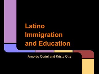 Latino
Immigration
and Education
Arnoldo Curiel and Kristy Otte
 