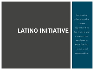 Increasing
educational &
career
opportunities
for Latino and
underserved
students &
their families
in our local
communities.
LATINO INITIATIVE
 