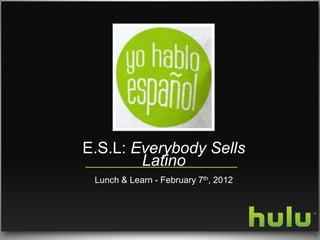E.S.L: Everybody Sells
        Latino
 Lunch & Learn - February 7th, 2012




                                      1
 