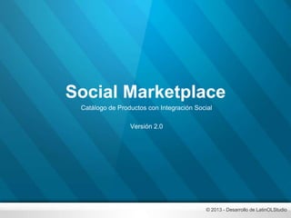 Social Marketplace
Catálogo de Productos con Integración Social
Versión 2.0
© 2013 - Desarrollo de LatinOLStudio
 