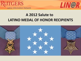 A 2012 Salute to
LATINO MEDAL OF HONOR RECIPIENTS
 