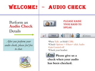 Welcome!   –  Audio Check ,[object Object],[object Object],[object Object],[object Object],[object Object],[object Object],Please give us a check when your audio has been checked. After you perform your audio check, please feel free to chat. 