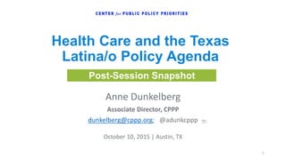 Post-Session Snapshot
Anne Dunkelberg
Associate Director, CPPP
dunkelberg@cppp.org; @adunkcppp
October 10, 2015 | Austin, TX
Health Care and the Texas
Latina/o Policy Agenda
1
 