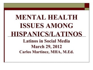 MENTAL HEALTH
  ISSUES AMONG
HISPANICS/LATINOS
   Latinos in Social Media
       March 29, 2012
  Carlos Martinez, MHA, M.Ed.
 