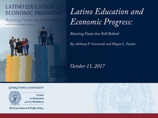 Latino Education and
Economic Progress:
Running Faster but Still Behind
By: Anthony P. Carnevale and Megan L. Fasules
October 11, 2017
 