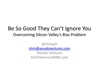 Be So Good They Can’t Ignore You
Overcoming Silicon Valley’s Bias Problem
@chrisyeh
chris@wasabiventures.com
Wasabi Ventures
AskTheHarvardMBA.com

 