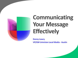 Communicating
Your Message
Effectively
Danny Lowry
VP/GM Univision Local Media - Austin
 