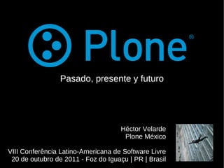 Pasado, presente y futuro Héctor Velarde Plone México VIII Conferência Latino-Americana de Software Livre 20 de outubro de 2011 - Foz do Iguaçu | PR | Brasil 