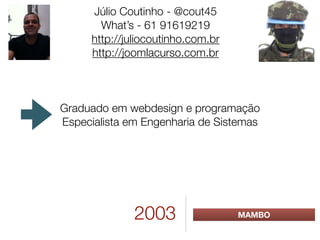 2003 MAMBO
Júlio Coutinho - @cout45
What’s - 61 91619219
http://juliocoutinho.com.br
http://joomlacurso.com.br
Graduado em webdesign e programação
Especialista em Engenharia de Sistemas
 
