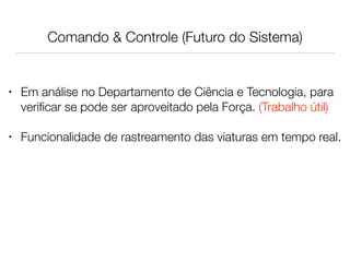 Comando & Controle (Futuro do Sistema)
• Em análise no Departamento de Ciência e Tecnologia, para
veriﬁcar se pode ser apr...