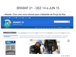 BRABAT 21 - DEZ 14 a JUN 15
- Missão: Criar uma nova intranet para o Batalhão de Força de Paz.
 