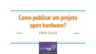 Como publicar um projeto
open hardware?
Fábio Souza
 