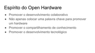 Espírito do Open Hardware
● Promover o desenvolvimento colaborativo
● Não apenas colocar uma palavra chave para promover
um hardware
● Promover o compartilhamento de conhecimento
● Promover o desenvolvimento tecnológico
 