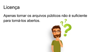 Licença
Apenas tornar os arquivos públicos não é suficiente
para torná-los abertos.
 