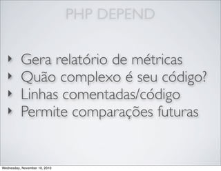 PHP DEPEND
‣ Gera relatório de métricas
‣ Quão complexo é seu código?
‣ Linhas comentadas/código
‣ Permite comparações futuras
Wednesday, November 10, 2010
 