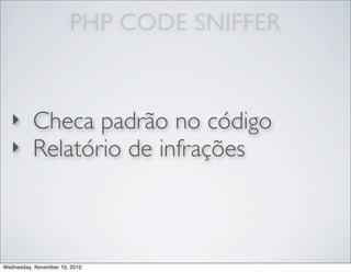 PHP CODE SNIFFER
‣ Checa padrão no código
‣ Relatório de infrações
Wednesday, November 10, 2010
 