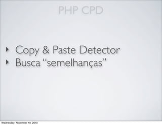PHP CPD
‣ Copy & Paste Detector
‣ Busca “semelhanças”
Wednesday, November 10, 2010
 