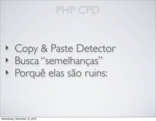 PHP CPD
‣ Copy & Paste Detector
‣ Busca “semelhanças”
‣ Porquê elas são ruins:
Wednesday, November 10, 2010
 