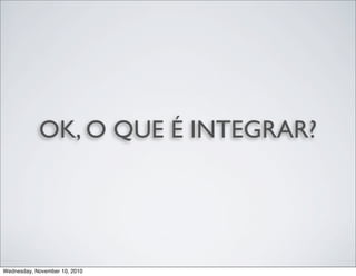OK, O QUE É INTEGRAR?
Wednesday, November 10, 2010
 