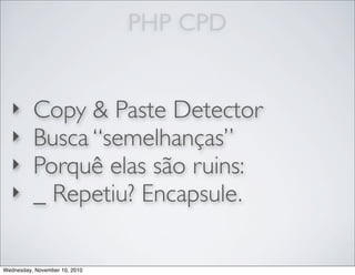 PHP CPD
‣ Copy & Paste Detector
‣ Busca “semelhanças”
‣ Porquê elas são ruins:
‣ _ Repetiu? Encapsule.
Wednesday, November 10, 2010
 