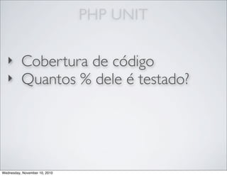 PHP UNIT
‣ Cobertura de código
‣ Quantos % dele é testado?
Wednesday, November 10, 2010
 