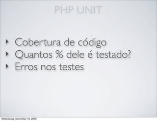PHP UNIT
‣ Cobertura de código
‣ Quantos % dele é testado?
‣ Erros nos testes
Wednesday, November 10, 2010
 