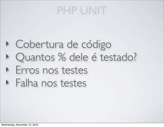 PHP UNIT
‣ Cobertura de código
‣ Quantos % dele é testado?
‣ Erros nos testes
‣ Falha nos testes
Wednesday, November 10, 2010
 