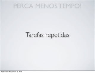 PERCA MENOS TEMPO!
Tarefas repetidas
Wednesday, November 10, 2010
 