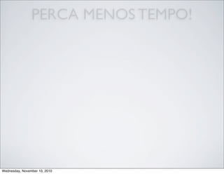 PERCA MENOS TEMPO!
Wednesday, November 10, 2010
 