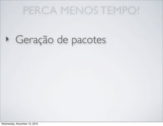 PERCA MENOS TEMPO!
‣ Geração de pacotes
Wednesday, November 10, 2010
 