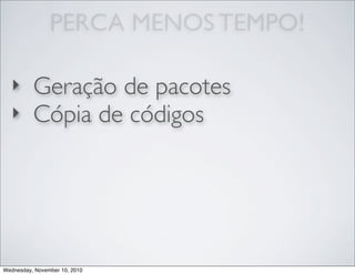 PERCA MENOS TEMPO!
‣ Geração de pacotes
‣ Cópia de códigos
Wednesday, November 10, 2010
 