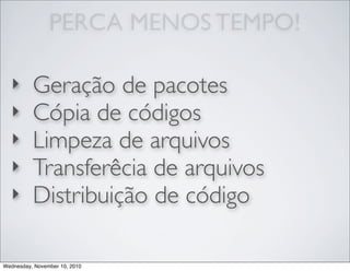 PERCA MENOS TEMPO!
‣ Geração de pacotes
‣ Cópia de códigos
‣ Limpeza de arquivos
‣ Transferêcia de arquivos
‣ Distribuição de código
Wednesday, November 10, 2010
 
