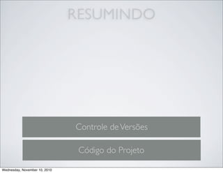RESUMINDO
Código do Projeto
Controle deVersões
Wednesday, November 10, 2010
 