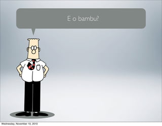 E o bambu?
Wednesday, November 10, 2010
 