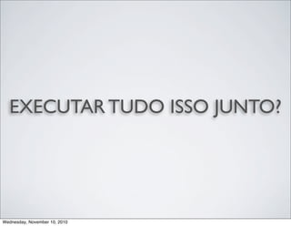 EXECUTAR TUDO ISSO JUNTO?
Wednesday, November 10, 2010
 