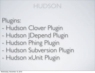 HUDSON
Plugins:
- Hudson Clover Plugin
- Hudson JDepend Plugin
- Hudson Phing Plugin
- Hudson Subversion Plugin
- Hudson xUnit Plugin
Wednesday, November 10, 2010
 
