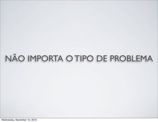 NÃO IMPORTA O TIPO DE PROBLEMA
Wednesday, November 10, 2010
 