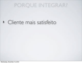 ‣ Cliente mais satisfeito
PORQUE INTEGRAR?
Wednesday, November 10, 2010
 