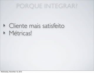 ‣ Cliente mais satisfeito
‣ Métricas!
PORQUE INTEGRAR?
Wednesday, November 10, 2010
 