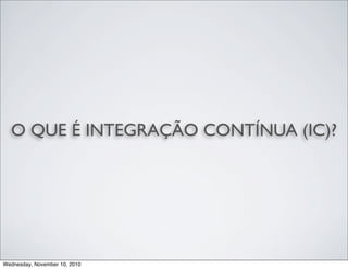 O QUE É INTEGRAÇÃO CONTÍNUA (IC)?
Wednesday, November 10, 2010
 