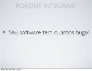 ‣ Seu software tem quantos bugs?
PORQUE INTEGRAR?
Wednesday, November 10, 2010
 