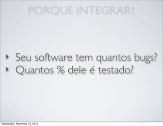 ‣ Seu software tem quantos bugs?
‣ Quantos % dele é testado?
PORQUE INTEGRAR?
Wednesday, November 10, 2010
 