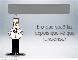 E o que você faz
depois que vê que
funcionou?
Wednesday, November 10, 2010
 