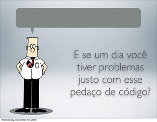 E se um dia você
tiver problemas
justo com esse
pedaço de código?
Wednesday, November 10, 2010
 