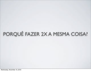 PORQUÊ FAZER 2X A MESMA COISA?
Wednesday, November 10, 2010
 