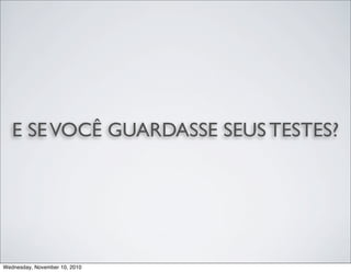 E SEVOCÊ GUARDASSE SEUS TESTES?
Wednesday, November 10, 2010
 