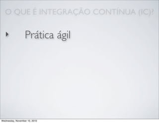O QUE É INTEGRAÇÃO CONTÍNUA (IC)?
‣ Prática ágil
Wednesday, November 10, 2010
 