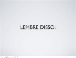 LEMBRE DISSO:
Wednesday, November 10, 2010
 