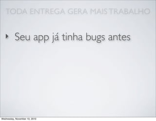 TODA ENTREGA GERA MAIS TRABALHO
‣ Seu app já tinha bugs antes
Wednesday, November 10, 2010
 