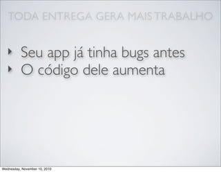 TODA ENTREGA GERA MAIS TRABALHO
‣ Seu app já tinha bugs antes
‣ O código dele aumenta
Wednesday, November 10, 2010
 